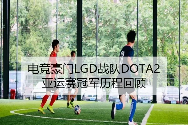 电竞豪门LGD战队DOTA2亚运赛冠军历程回顾