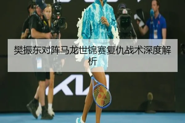 樊振东对阵马龙世锦赛复仇战术深度解析